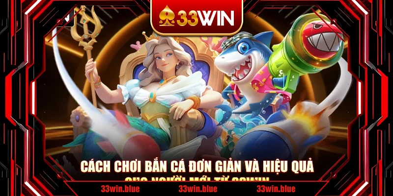 Cách Chơi Bắn Cá Đơn Giản Và Hiệu Quả Cho Người Mới Từ 33Win