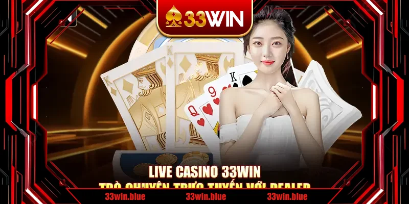 Live Casino 33Win Trò Chuyện Trực Tiếp Với Dealer