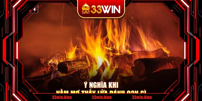 Ý nghĩa khi nằm mơ thấy lửa đánh con gì Ý nghĩa khi nằm mơ thấy lửa đánh con gì